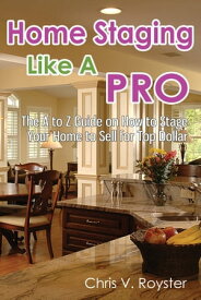 Home Staging Like A Pro: The A to Z Guide on How to Stage Your Home to Sell for Top Dollar【電子書籍】[ Chris V. Royster ]
