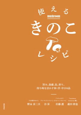 使えるきのこレシピ -旨み、食感、色、香り。持ち味を活かす和・洋・中104品 