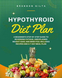 Hypothyroid Diet Plan: A Beginner's Step-by-Step Guide to Reversing Fatigue, Unexplained Weight Gain, and Mind Fog Includes Recipes and a 7-Day Meal Plan【電子書籍】[ Brandon Gilta ]