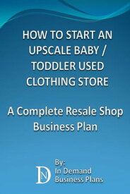 How To Start An Upscale Baby / Toddler Used Clothing Store: A Complete Resale Shop Business Plan【電子書籍】[ In Demand Business Plans ]