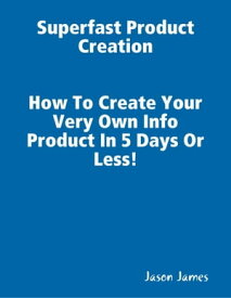 Superfast Product Creation, Create Your Own Info Product In 5 Days or Less !【電子書籍】[ Jason James ]