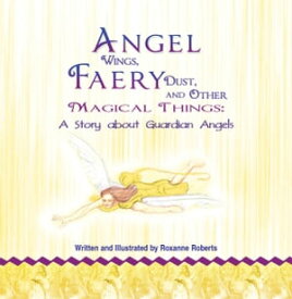 Angel Wings, Faery Dust and Other Magical Things: A Story About Guardian Angels【電子書籍】[ Roxanne Roberts ]