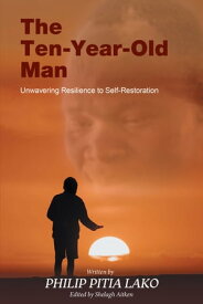 The Ten-Year-Old Man Unwavering Resilience to Self - Restoration【電子書籍】[ Philip Pitia Lako ]