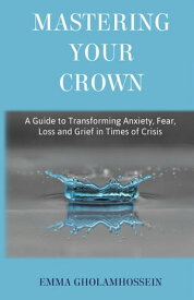 Mastering Your Crown A Guide to Transforming Anxiety, Fear, Loss and Grief in Times of Crisis【電子書籍】[ Emma Gholamhossein ]