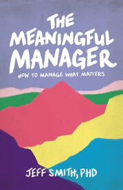 The Meaningful Manager How to Manage What Matters【電子書籍】[ Jeff Smith ]