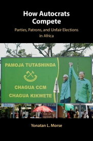 How Autocrats Compete Parties, Patrons, and Unfair Elections in Africa【電子書籍】[ Yonatan L. Morse ]