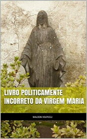 Livro Politicamente Incorreto da Virgem Maria【電子書籍】[ Waldon Volpiceli Alves ]