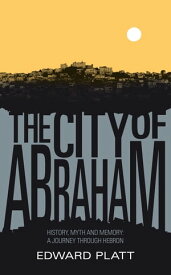 City of Abraham History, Myth and Memory: A Journey through Hebron【電子書籍】[ Edward Platt ]