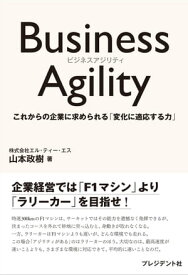 Business Agility これからの企業に求められる「変化に適応する力」【電子書籍】[ 山本政樹 ]