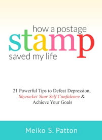 How a Postage Stamp Saved My Life: 21 Powerful Tips to Defeat Depression, Skyrocket Your Self-Confidence & Achieve Your Goals【電子書籍】[ Meiko S. Patton ]