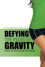 Defying the Pains of Gravity Using Proper Posture Technique【電子書籍】[ Jeff LaBianco DPT CSCS ]