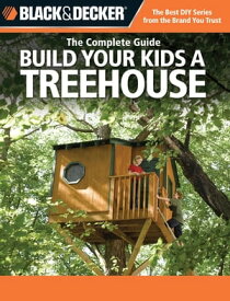Black & Decker The Complete Guide: Build Your Kids a Treehouse Build Your Kids a Treehouse【電子書籍】[ Charlie Self,John Drigot ]