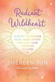 Radiant Wildheart A Guide to Awaken Your Inner Artist and Live Your Creative Mission【電子書籍】[ Shereen Sun ]