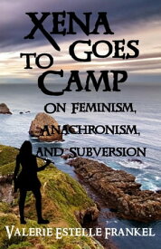 Xena Goes to Camp: On Feminism, Anachronism, and Subversion【電子書籍】[ Valerie Estelle Frankel ]