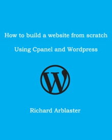 How to Build a Website from Scratch Using Cpanel and Wordpress【電子書籍】[ Richard Arblaster ]