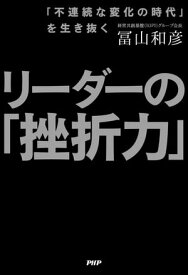 「不連続な変化の時代」を生き抜く リーダーの「挫折力」【電子書籍】[ 冨山和彦 ]