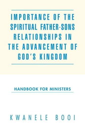 Importance of the Spiritual Father-Sons Relationships in the Advancement of God’S Kingdom Handbook for Ministers【電子書籍】[ Kwanele Booi ]