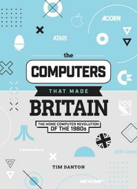 The Computers That Made Britain The Home Computer Revolution of the 1980s【電子書籍】[ Tim Danton ]