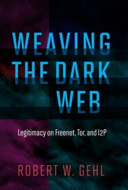 Weaving the Dark Web Legitimacy on Freenet, Tor, and I2P【電子書籍】[ Robert W. Gehl ]