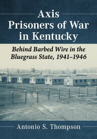 Axis Prisoners of War in Kentucky Behind Barbed Wire in the Bluegrass State, 1941-1946【電子書籍】[ Antonio S. Thompson ]