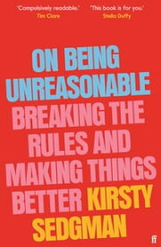 On Being Unreasonable Breaking the Rules and Making Things Better【電子書籍】[ Kirsty Sedgman ]