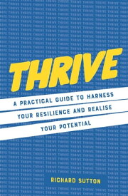 Thrive A practical guide to harness your resilience and realize your potential【電子書籍】[ Richard Sutton ]