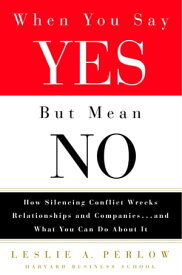 When You Say Yes But Mean No How Silencing Conflict Wrecks Relationships and Companies... and What You Can Do About It【電子書籍】[ Leslie Perlow ]