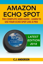 Amazon Echo Spot - The Complete User Guide Learn to Use Your Echo Spot Like A Pro【電子書籍】[ CJ Andersen ]