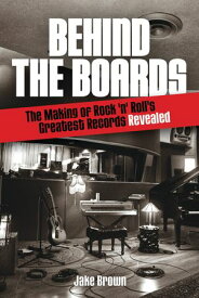 Behind The Boards The Making Of Rock 'n' Roll's Greatest Records Revealed【電子書籍】[ Jake Brown ]