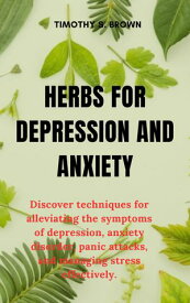 HERBS FOR DEPRESSION AND ANXIETY Discover techniques for alleviating the symptoms of depression, anxiety disorder, panic attacks, and managing stress effectively.【電子書籍】[ TIMOTHY S. BROWN ]