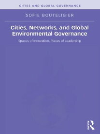 Cities, Networks, and Global Environmental Governance Spaces of Innovation, Places of Leadership【電子書籍】[ Sofie Bouteligier ]