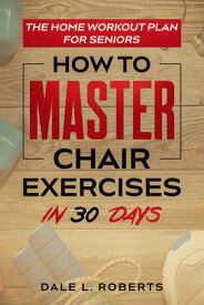The Home Workout Plan for Seniors How to Master Chair Exercises in 30 Days【電子書籍】[ Dale L. Roberts ]