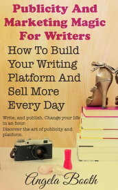 Publicity And Marketing Magic For Writers: How To Build Your Writing Platform And Sell More Every Day【電子書籍】[ Angela Booth ]