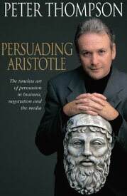 Persuading Aristotle The timeless art of persuasion in business, negotiation and the media【電子書籍】[ Peter Thompson ]