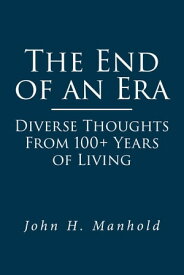 The End of an Era: Diverse Thoughts From 100+ Years of Living【電子書籍】[ John H. Manhold ]