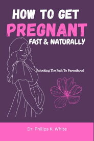 How To Get Pregnant Fast And Naturally Unlocking the Path to Parenthood【電子書籍】[ Dr. Philips K. White ]