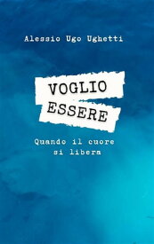 Voglio essere Quando il cuore si libera【電子書籍】[ Alessio Ugo Ughetti ]