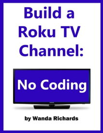 Build Your Own Roku Channel: No Coding【電子書籍】[ Wanda Richards ]
