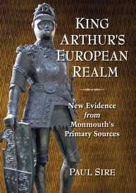 King Arthur's European Realm New Evidence from Monmouth's Primary Sources【電子書籍】[ Paul Sire ]