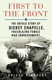 First to the Front The Untold Story of Dickey Chapelle, Trailblazing Female War Correspondent【電子書籍】[ Lorissa Rinehart ]