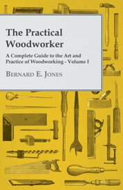 The Practical Woodworker - A Complete Guide to the Art and Practice of Woodworking - Volume I【電子書籍】[ Bernard E. Jones ]