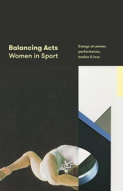 Balancing Acts: Women in Sport Essays on power, performance, bodies & love【電子書籍】[ Justin Wolfers (editor) ]