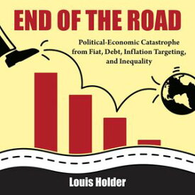 End Of The Road Political-Economic Catastrophe From Fiat, Debt, Inflation Targeting and Inequality【電子書籍】[ Louis Holder ]