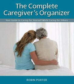 The Complete Caregiver's Organizer Your Guide to Caring for Yourself While Caring for Others【電子書籍】[ Robin Porter ]