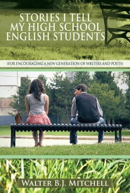 Stories I Tell My High School English Students (For Encouraging a New Generation of Writers and Poets)【電子書籍】[ Walter B.J. Mitchell ]