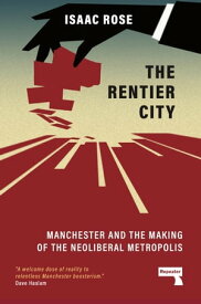 The Rentier City Manchester and the Making of the Neoliberal Metropolis【電子書籍】[ Isaac Rose ]