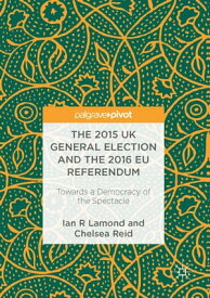 The 2015 UK General Election and the 2016 EU Referendum Towards a Democracy of the Spectacle【電子書籍】[ Ian R. Lamond ]