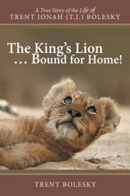 King'S Lion ... Bound for Home! A True Story of the Life of Trent Jonah (T.J.) Bolesky【電子書籍】[ Trent Bolesky ]