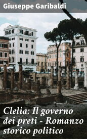 Clelia: Il governo dei preti - Romanzo storico politico Intrighi politici e potere religioso nell'Italia del XIX secolo【電子書籍】[ Giuseppe Garibaldi ]