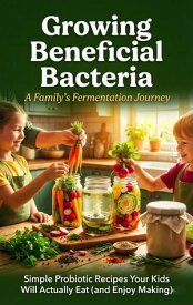 Growing Beneficial Bacteria: A Family's Fermentation Journey Simple Probiotic Recipes Your Kids Will Actually Eat (and Enjoy Making)【電子書籍】[ Caleb Prescott ]